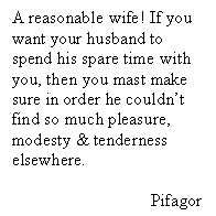 Подпись: A reasonable wife! If you want your husband to spend his spare time with you, then you mast make sure in order he couldn’t find so much pleasure, modesty & tenderness elsewhere.

Pifagor
