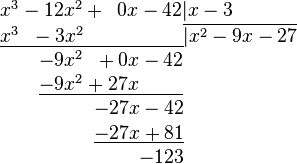 \begin{matrix}
x^3 - 12x^2 + \;\; 0x - 42 \vert x-3 \qquad\quad\; \\
\underline{x^3 \;\; - 3x^2 \qquad\qquad\;\;\;\;} \overline{\vert x^2 - 9x - 27} \\
- 9x^2 \;\; + 0x - 42 \qquad\quad\;\;\; \\
\underline{- 9x^2 + 27x \qquad\;} \qquad\quad\;\;\; \\
- 27x - 42 \quad \\
\underline{- 27x + 81} \quad \\
\quad\; - 123
\end{matrix}
