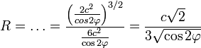 R=\ldots=\frac{\left (\frac{2c^2}{cos{2\varphi}}\right )^{3/2}}{\frac{6c^2}{\cos{2\varphi}}}=\frac{c\sqrt{2}}{3\sqrt{\cos{2\varphi}}}